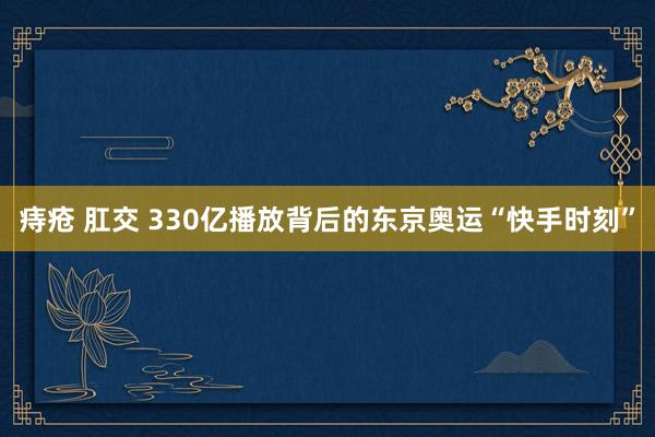 痔疮 肛交 330亿播放背后的东京奥运“快手时刻”