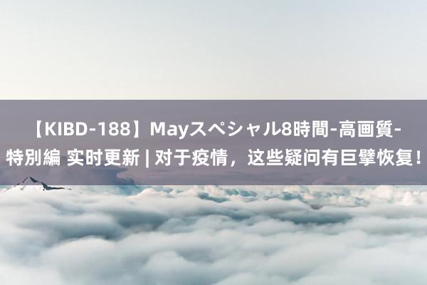 【KIBD-188】Mayスペシャル8時間-高画質-特別編 实时更新 | 对于疫情，这些疑问有巨擘恢复！