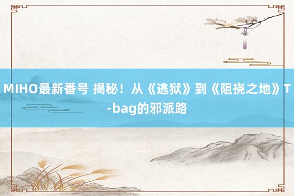 MIHO最新番号 揭秘！从《逃狱》到《阻挠之地》T-bag的邪派路