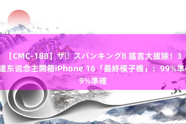 【CMC-188】ザ・スパンキング8 謠言大拔除！3C達东说念主開箱iPhone 16「最終模子機」：99%準確