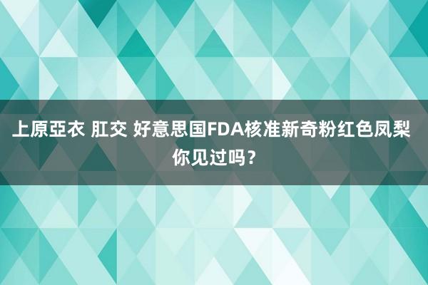 上原亞衣 肛交 好意思国FDA核准新奇粉红色凤梨 你见过吗？