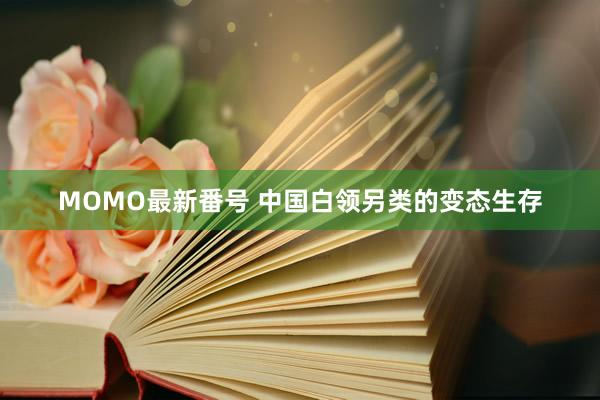 MOMO最新番号 中国白领另类的变态生存