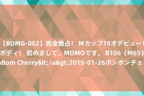 【BOMG-002】完全独占！ Mカップ19才デビュー！ 100万人に1人の超乳ボディ！ 初めまして、MOMOです。 B106（M65） W58 H85 / BomBom Cherry</a>2015-01-26ボンボンチェリー/妄想族&$BOMBO187分钟 旅日APP必載！1功能「驚見變態出沒」　他曝：癡漢集中地