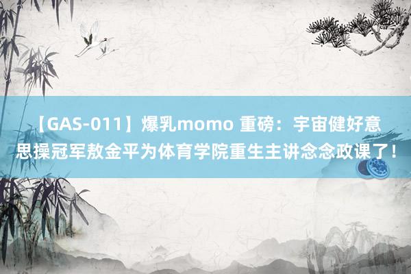 【GAS-011】爆乳momo 重磅：宇宙健好意思操冠军敖金平为体育学院重生主讲念念政课了！