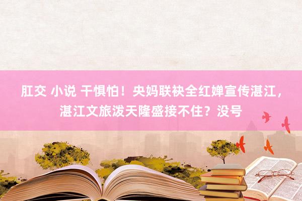 肛交 小说 干惧怕！央妈联袂全红婵宣传湛江，湛江文旅泼天隆盛接不住？没号