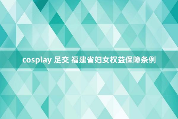 cosplay 足交 福建省妇女权益保障条例