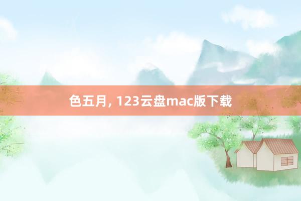 色五月， 123云盘mac版下载