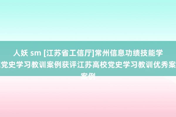 人妖 sm [江苏省工信厅]常州信息功绩技能学院党史学习教训案例获评江苏高校党史学习教训优秀案例