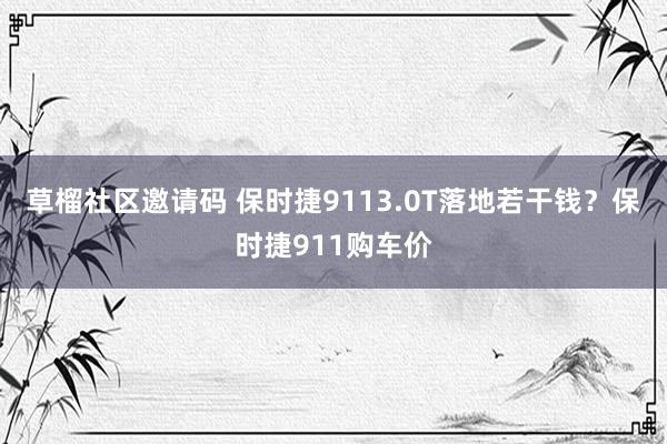 草榴社区邀请码 保时捷9113.0T落地若干钱？保时捷911购车价