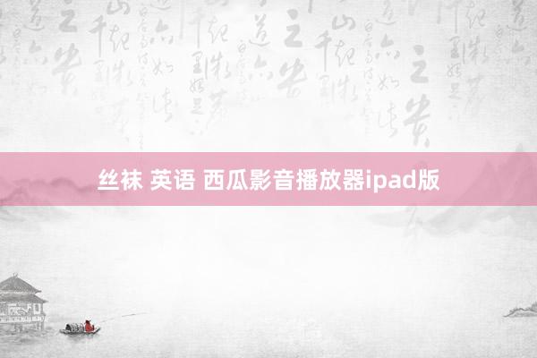 丝袜 英语 西瓜影音播放器ipad版