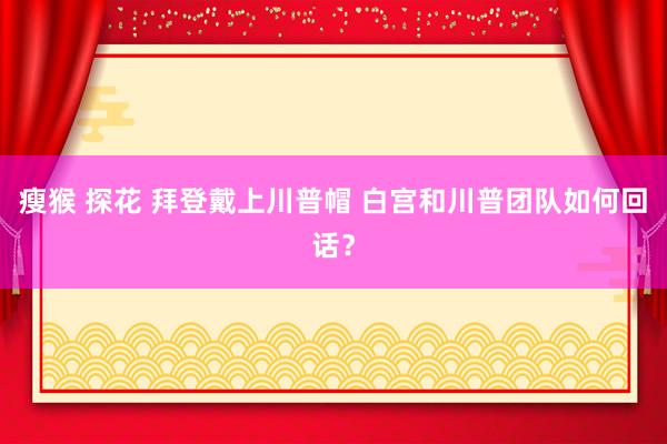 瘦猴 探花 拜登戴上川普帽 白宫和川普团队如何回话？