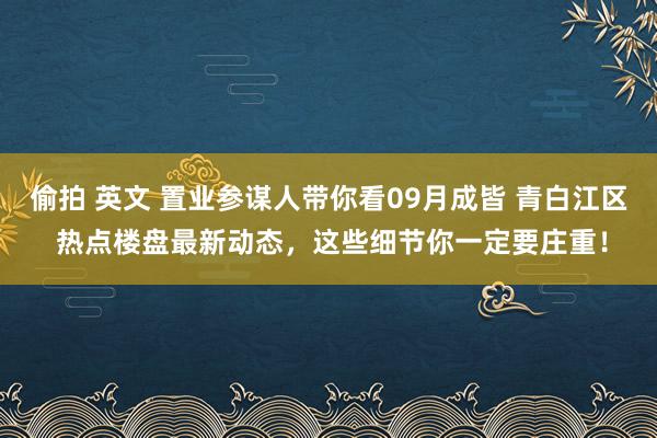 偷拍 英文 置业参谋人带你看09月成皆 青白江区 热点楼盘最新动态，这些细节你一定要庄重！