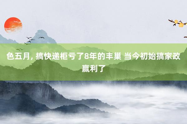 色五月， 搞快递柜亏了8年的丰巢 当今初始搞家政赢利了