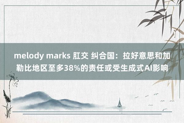 melody marks 肛交 纠合国：拉好意思和加勒比地区至多38%的责任或受生成式AI影响