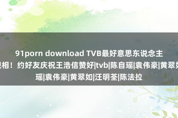 91porn download TVB最好意思东说念主妻43岁诞辰晒靓相！约好友庆祝王浩信赞好|tvb|陈自瑶|袁伟豪|黄翠如|汪明荃|陈法拉