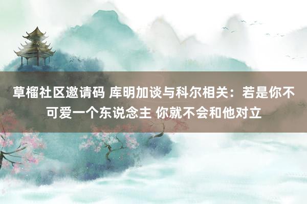 草榴社区邀请码 库明加谈与科尔相关：若是你不可爱一个东说念主 你就不会和他对立