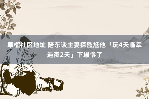 草榴社区地址 陪东谈主妻探監尪　他「玩4天临幸過夜2天」下場慘了