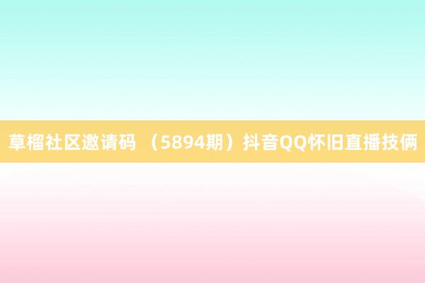 草榴社区邀请码 （5894期）抖音QQ怀旧直播技俩