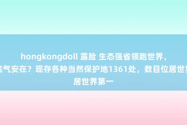 hongkongdoll 露脸 生态强省领跑世界，广东底气安在？现存各种当然保护地1361处，数目位居世界第一