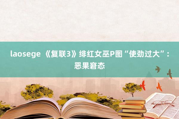 laosege 《复联3》绯红女巫P图“使劲过大”：恶果窘态