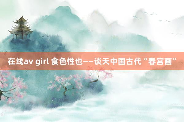 在线av girl 食色性也——谈天中国古代“春宫画”