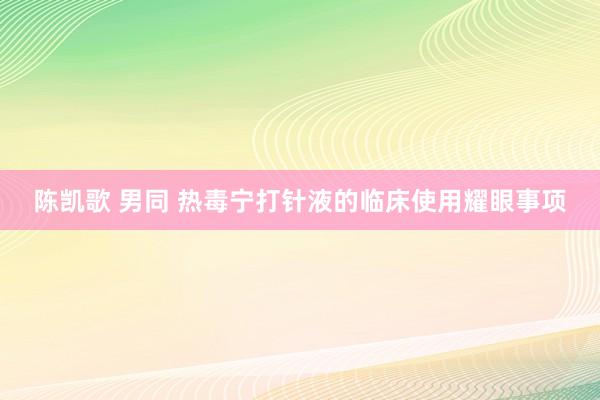 陈凯歌 男同 热毒宁打针液的临床使用耀眼事项