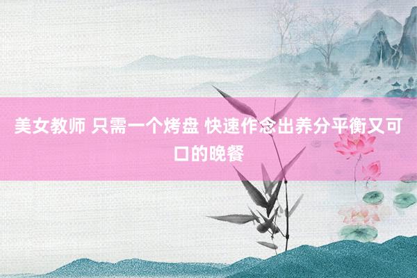 美女教师 只需一个烤盘 快速作念出养分平衡又可口的晚餐