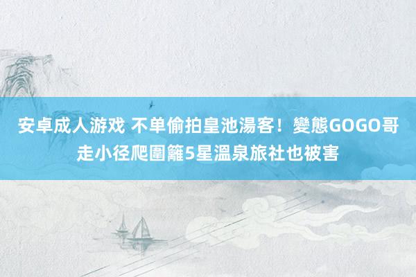 安卓成人游戏 不单偷拍皇池湯客！變態GOGO哥走小径爬圍籬　5星溫泉旅社也被害