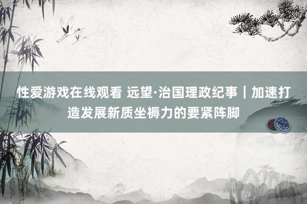 性爱游戏在线观看 远望·治国理政纪事｜加速打造发展新质坐褥力的要紧阵脚