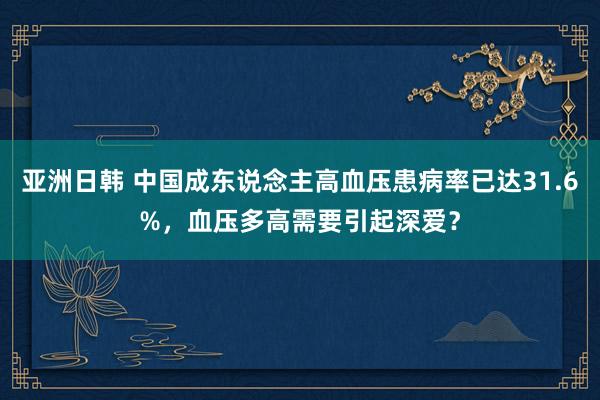 亚洲日韩 中国成东说念主高血压患病率已达31.6%，血压多高需要引起深爱？