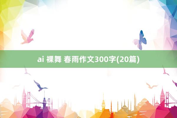 ai 裸舞 春雨作文300字(20篇)