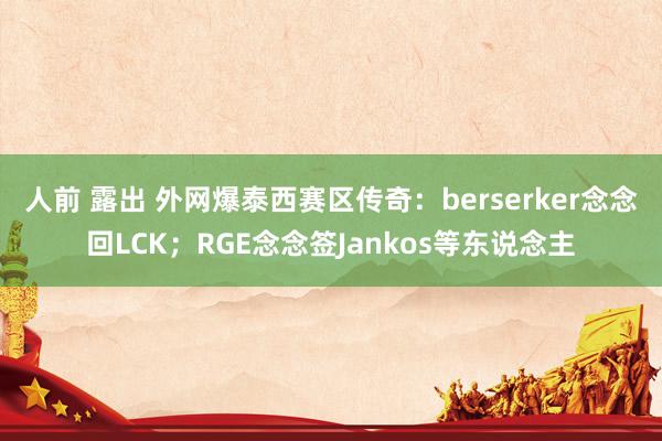 人前 露出 外网爆泰西赛区传奇：berserker念念回LCK；RGE念念签Jankos等东说念主