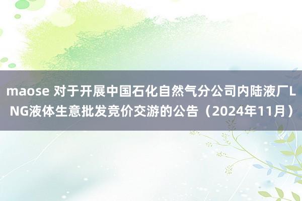 maose 对于开展中国石化自然气分公司内陆液厂LNG液体生意批发竞价交游的公告（2024年11月）