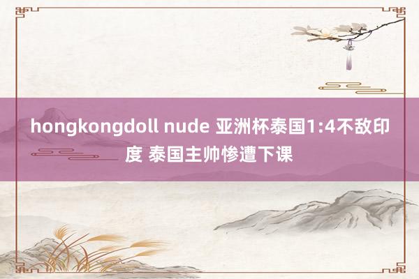 hongkongdoll nude 亚洲杯泰国1:4不敌印度 泰国主帅惨遭下课