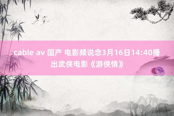 cable av 国产 电影频说念3月16日14:40播出武侠电影《游侠情》