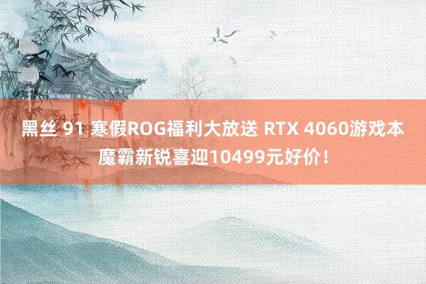 黑丝 91 寒假ROG福利大放送 RTX 4060游戏本魔霸新锐喜迎10499元好价！