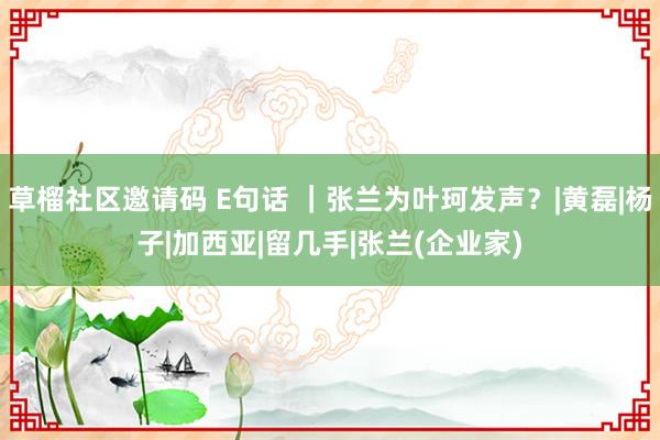 草榴社区邀请码 E句话 ｜张兰为叶珂发声？|黄磊|杨子|加西亚|留几手|张兰(企业家)