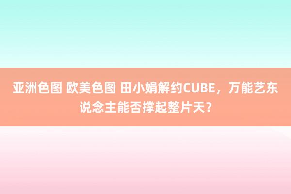 亚洲色图 欧美色图 田小娟解约CUBE，万能艺东说念主能否撑起整片天？