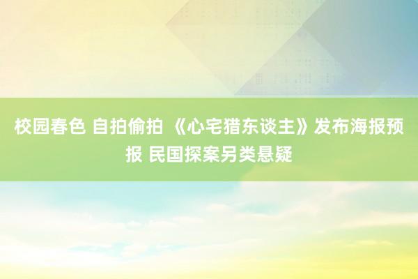 校园春色 自拍偷拍 《心宅猎东谈主》发布海报预报 民国探案另类悬疑