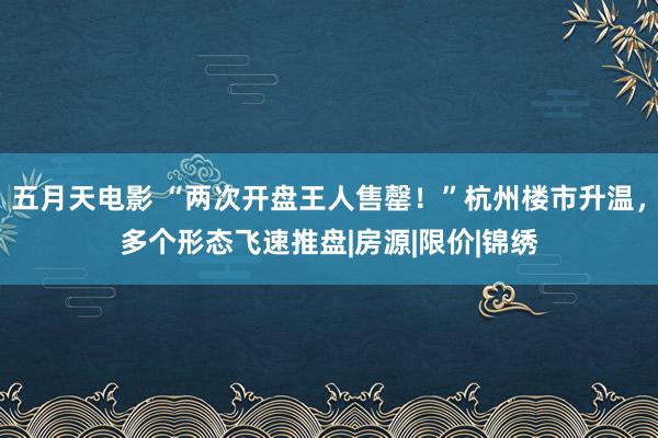 五月天电影 “两次开盘王人售罄！”杭州楼市升温，多个形态飞速推盘|房源|限价|锦绣