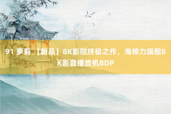 91 萝莉 【新品】8K影院终极之作，海缔力旗舰8K影音播放机BDP