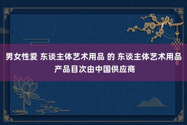 男女性爱 东谈主体艺术用品 的 东谈主体艺术用品 产品目次由中国供应商