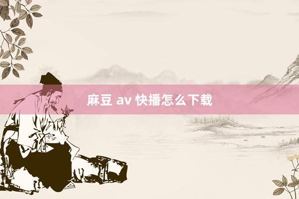 麻豆 av 快播怎么下载