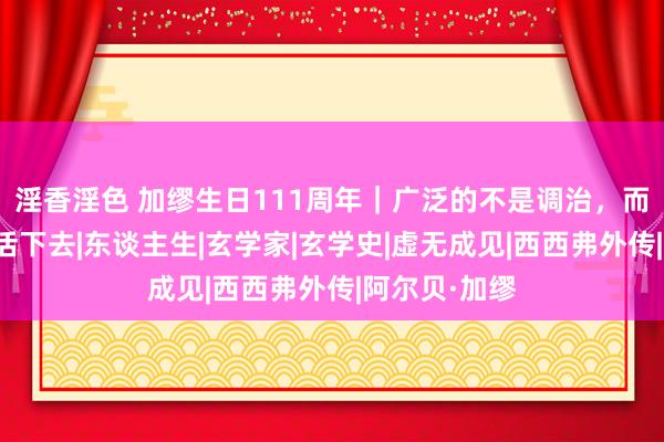 淫香淫色 加缪生日111周年｜广泛的不是调治，而是带着病痛活下去|东谈主生|玄学家|玄学史|虚无成见|西西弗外传|阿尔贝·加缪