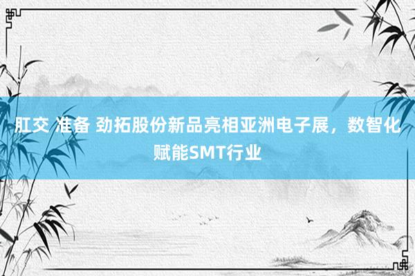 肛交 准备 劲拓股份新品亮相亚洲电子展，数智化赋能SMT行业