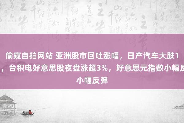 偷窥自拍网站 亚洲股市回吐涨幅，日产汽车大跌10%，台积电好意思股夜盘涨超3%，好意思元指数小幅反弹