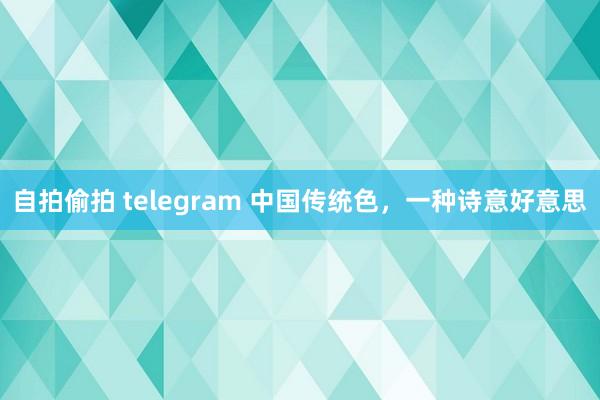 自拍偷拍 telegram 中国传统色，一种诗意好意思