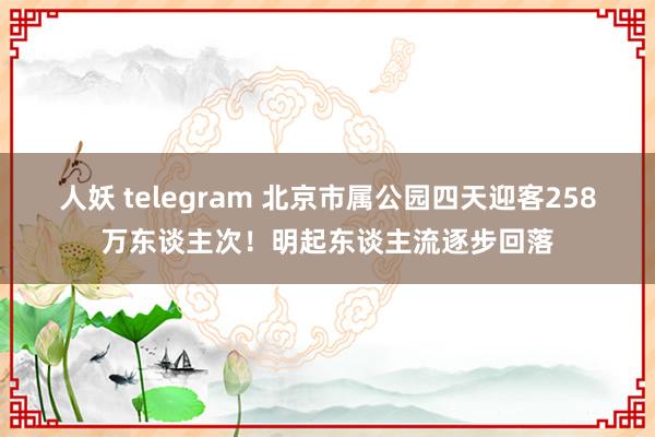 人妖 telegram 北京市属公园四天迎客258万东谈主次！明起东谈主流逐步回落