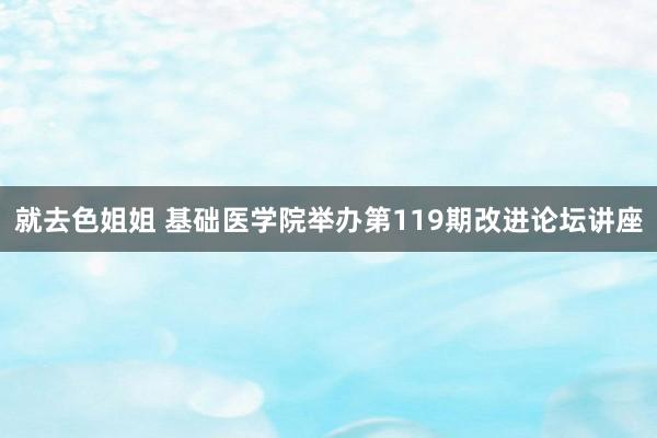 就去色姐姐 基础医学院举办第119期改进论坛讲座