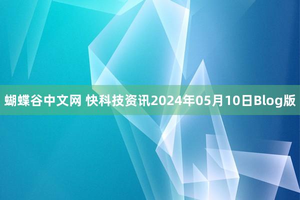 蝴蝶谷中文网 快科技资讯2024年05月10日Blog版